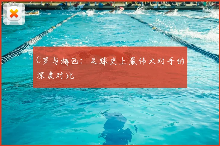 C罗与梅西:足球史上最伟大对手的深度对比