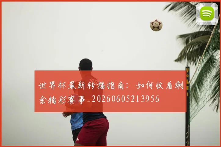 世界杯最新转播指南：如何收看剩余精彩赛事_20260605213956