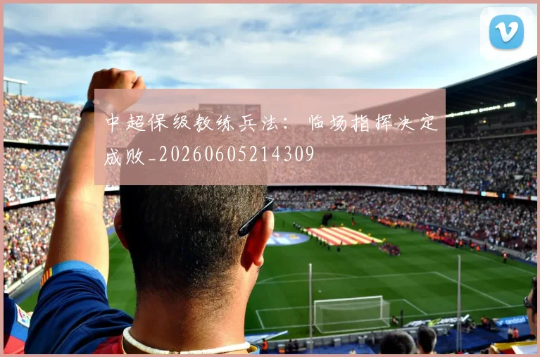 中超保级教练兵法:临场指挥决定成败_20260605214309