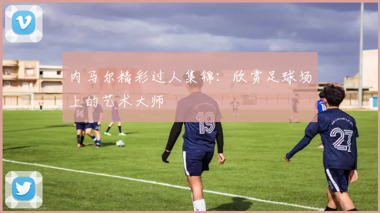 内马尔精彩过人集锦:欣赏足球场上的艺术大师