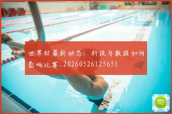 世界杯最新动态:科技与数据如何影响比赛_20260526125651
