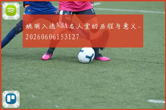 姚明入选NBA名人堂的历程与意义_20260606153127