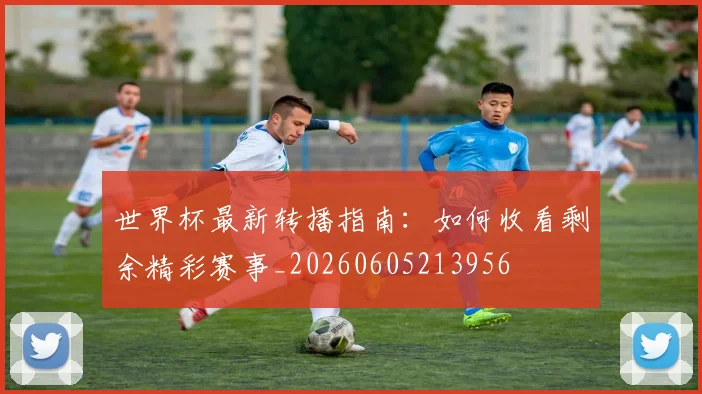 世界杯最新转播指南：如何收看剩余精彩赛事_20260605213956