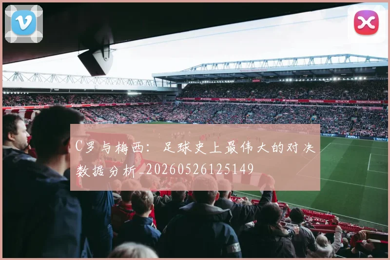C罗与梅西:足球史上最伟大的对决数据分析_20260526125149