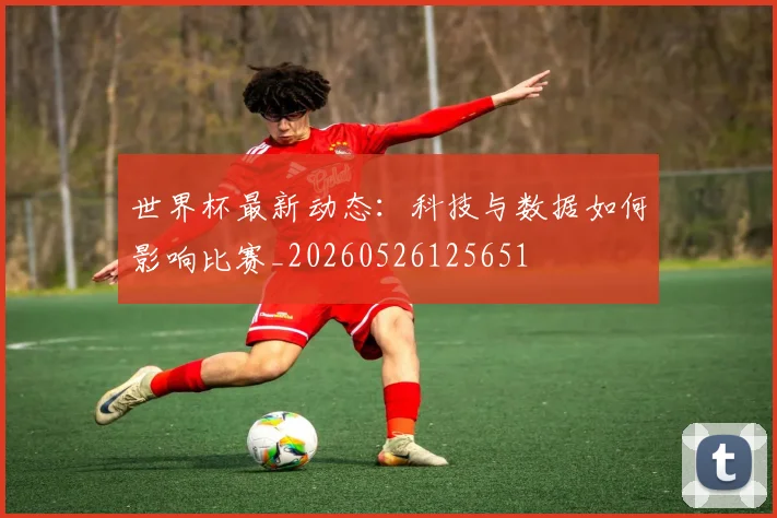 世界杯最新动态：科技与数据如何影响比赛_20260526125651