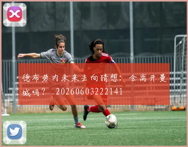 德布劳内未来去向猜想:会离开曼城吗?_20260603222141