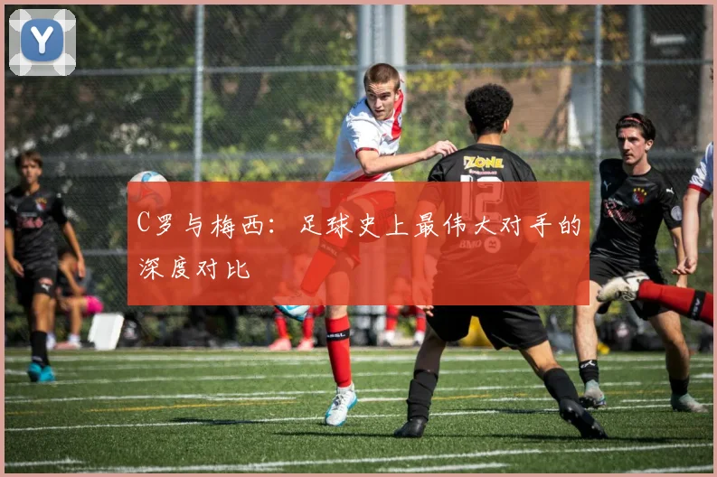 C罗与梅西:足球史上最伟大对手的深度对比