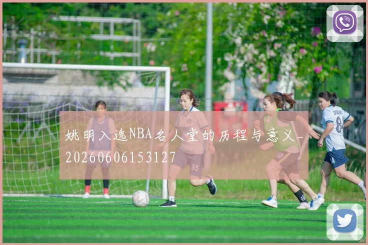 姚明入选NBA名人堂的历程与意义_20260606153127