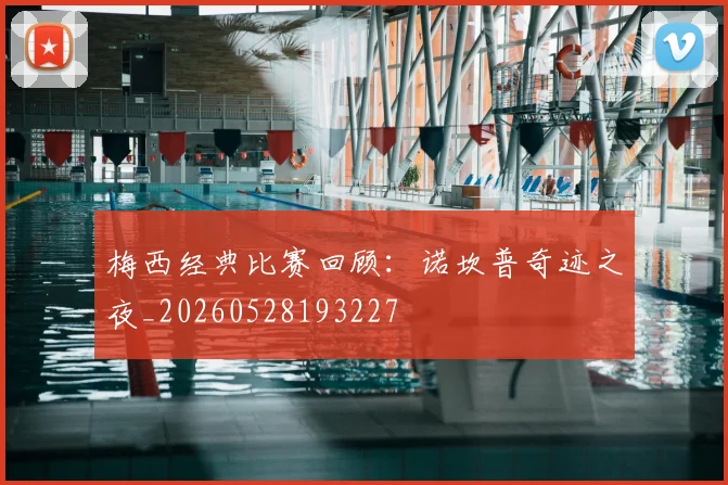 梅西经典比赛回顾：诺坎普奇迹之夜_20260528193227