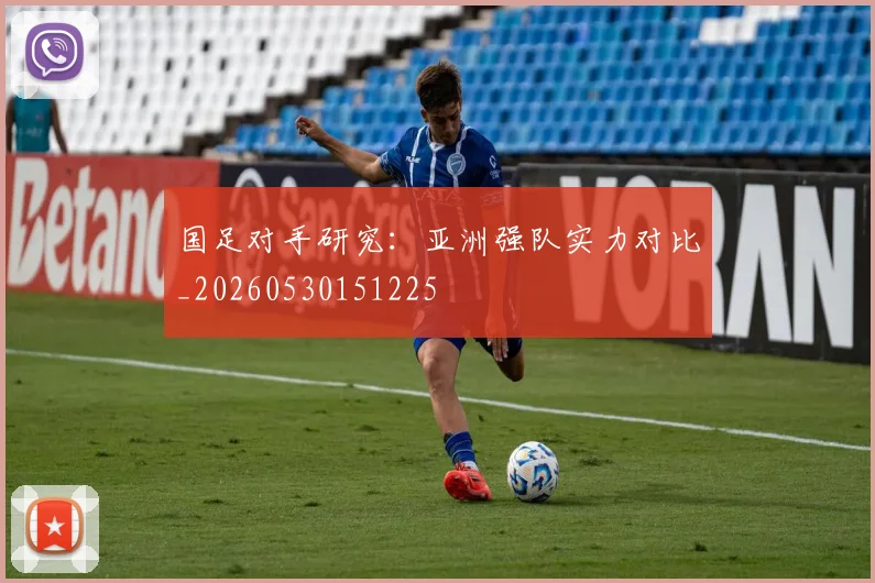 国足对手研究：亚洲强队实力对比_20260530151225
