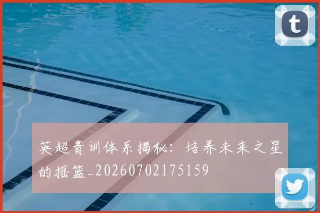 英超青训体系揭秘:培养未来之星的摇篮_20260702175159