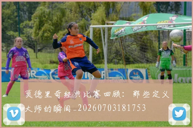 莫德里奇经典比赛回顾:那些定义大师的瞬间_20260703181753