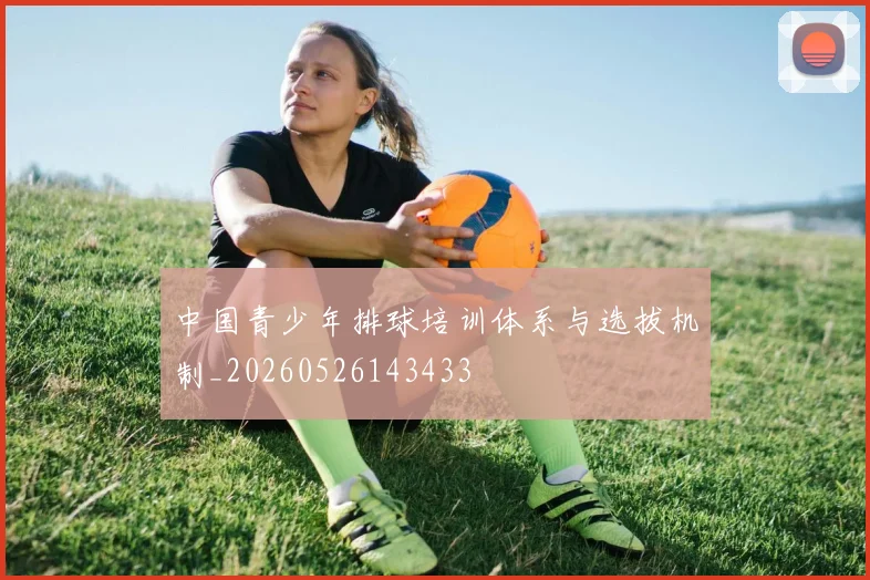 中国青少年排球培训体系与选拔机制_20260526143433