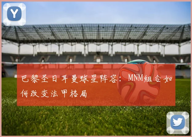 巴黎圣日耳曼球星阵容:MNM组合如何改变法甲格局