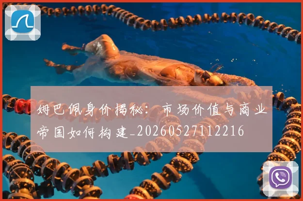 姆巴佩身价揭秘:市场价值与商业帝国如何构建_20260527112216