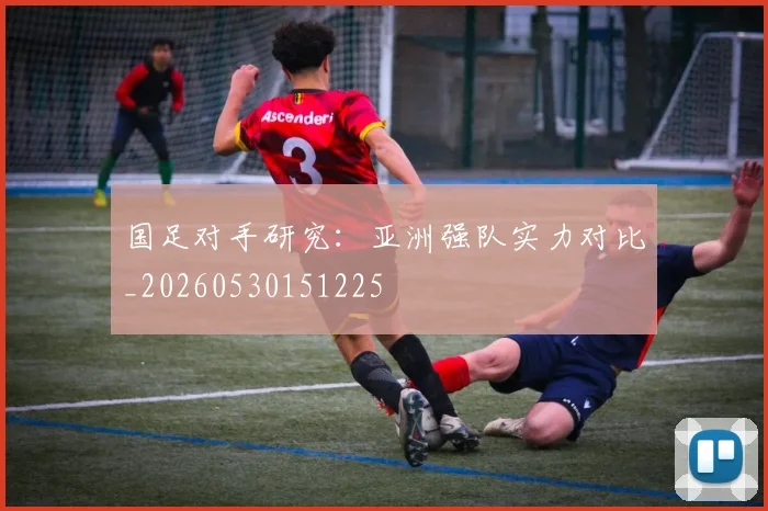国足对手研究：亚洲强队实力对比_20260530151225