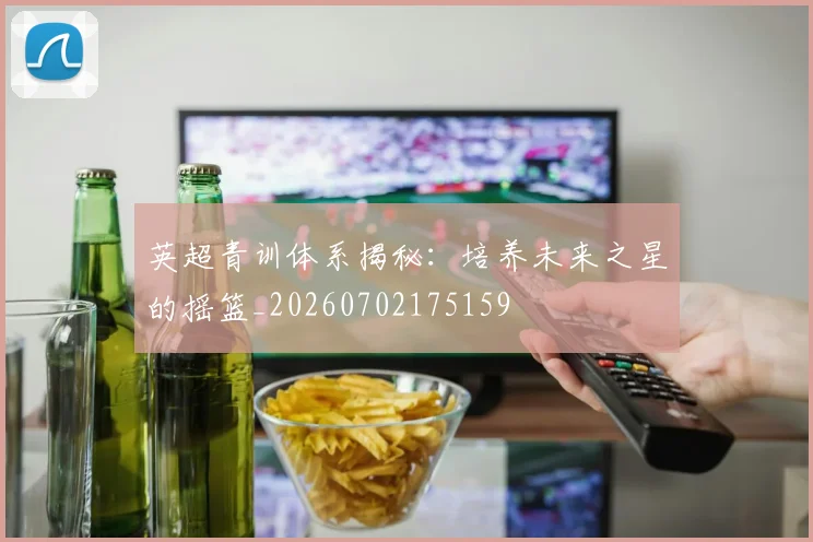 英超青训体系揭秘：培养未来之星的摇篮_20260702175159