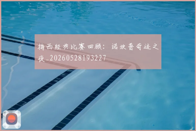 梅西经典比赛回顾：诺坎普奇迹之夜_20260528193227